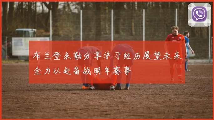 布兰登米勒分享学习经历展望未来全力以赴备战明年赛事