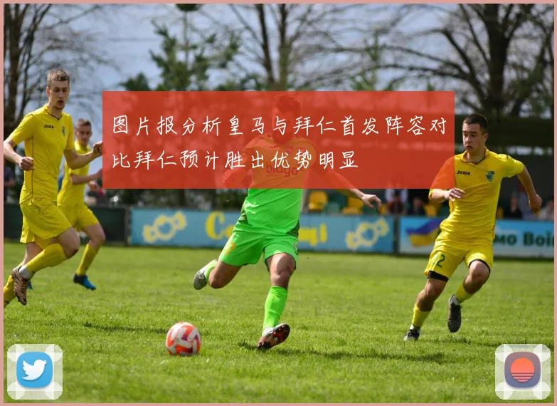 图片报分析皇马与拜仁首发阵容对比拜仁预计胜出优势明显