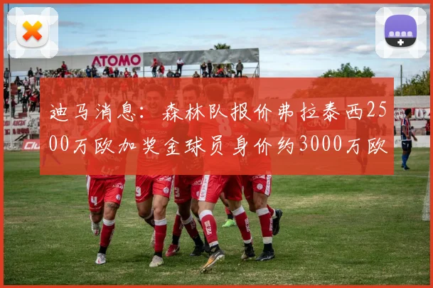 迪马消息：森林队报价弗拉泰西2500万欧加奖金球员身价约3000万欧