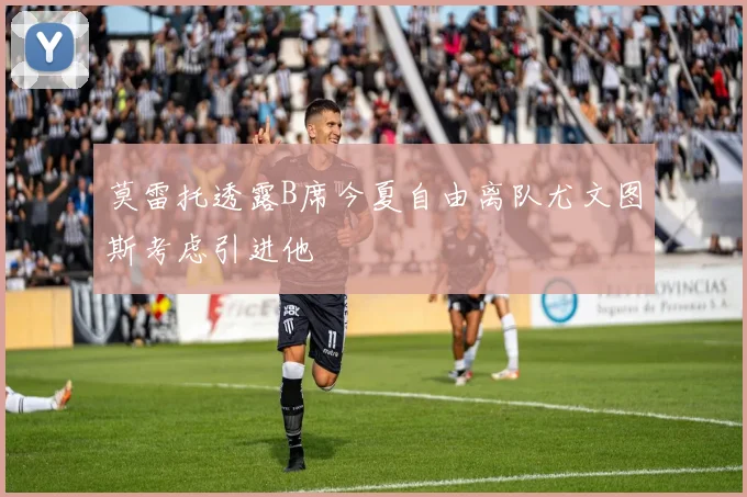 莫雷托透露B席今夏自由离队尤文图斯考虑引进他