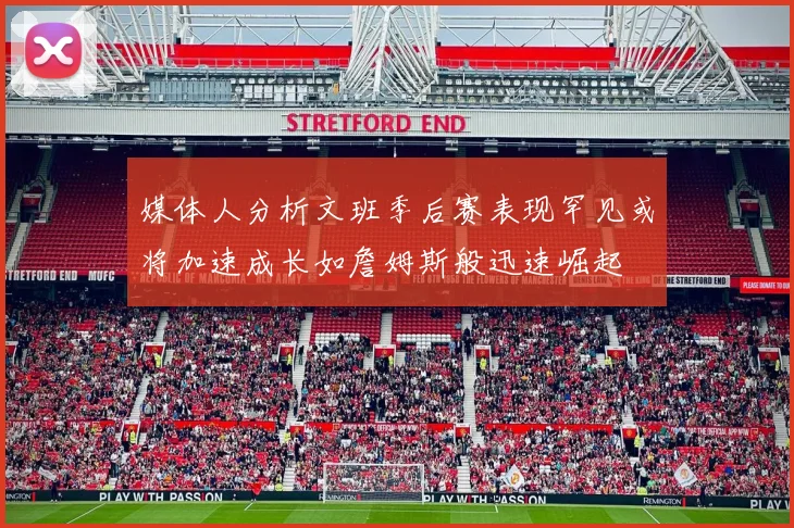 媒体人分析文班季后赛表现罕见或将加速成长如詹姆斯般迅速崛起