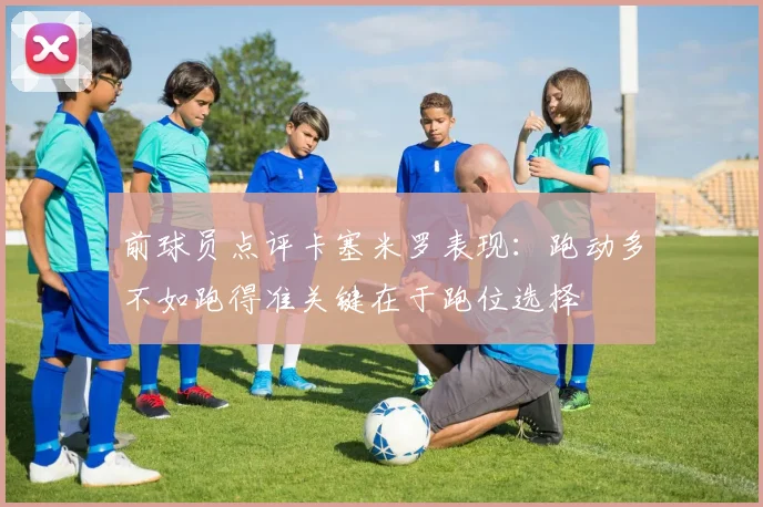 前球员点评卡塞米罗表现：跑动多不如跑得准关键在于跑位选择