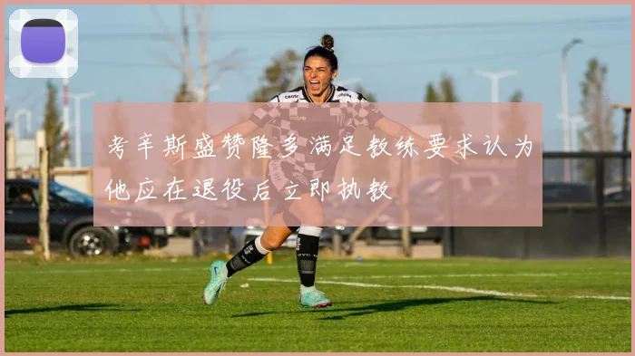 考辛斯盛赞隆多满足教练要求认为他应在退役后立即执教