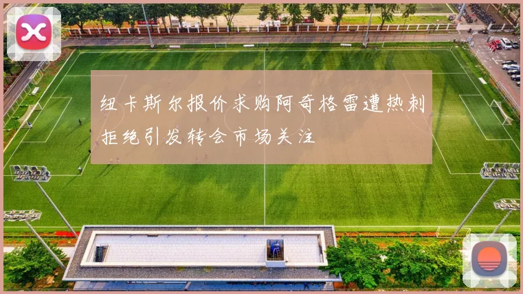 纽卡斯尔报价求购阿奇格雷遭热刺拒绝引发转会市场关注