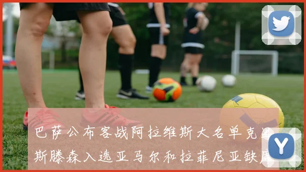 巴萨公布客战阿拉维斯大名单克里斯滕森入选亚马尔和拉菲尼亚缺席