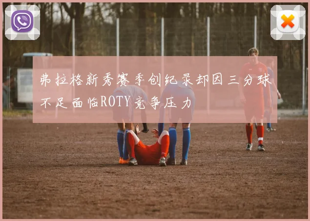 弗拉格新秀赛季创纪录却因三分球不足面临ROTY竞争压力