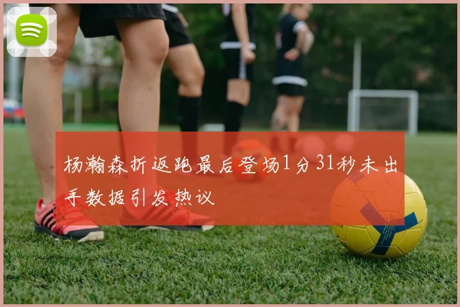 杨瀚森折返跑最后登场1分31秒未出手数据引发热议