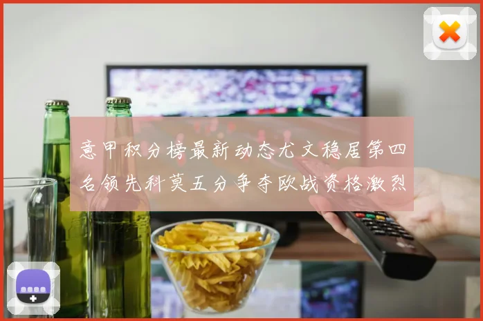 意甲积分榜最新动态尤文稳居第四名领先科莫五分争夺欧战资格激烈