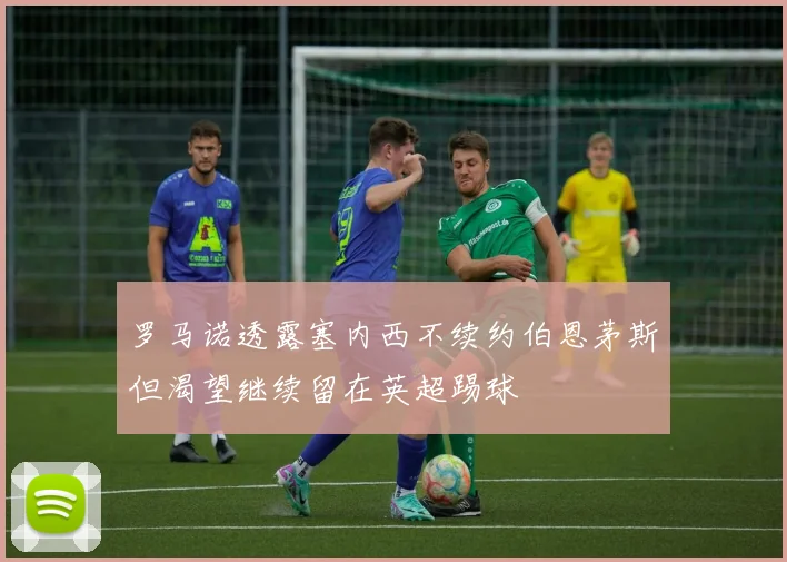 罗马诺透露塞内西不续约伯恩茅斯但渴望继续留在英超踢球