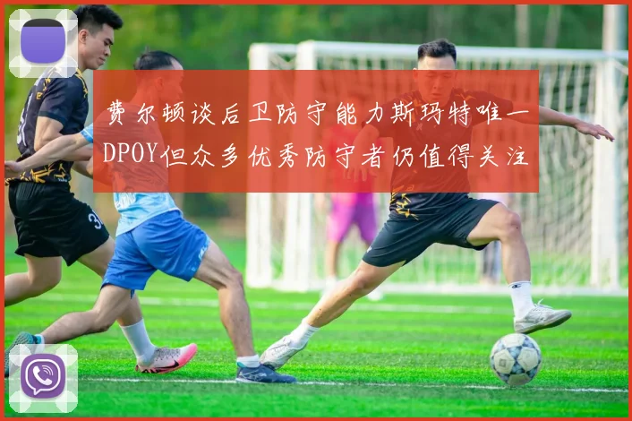 费尔顿谈后卫防守能力斯玛特唯一DPOY但众多优秀防守者仍值得关注
