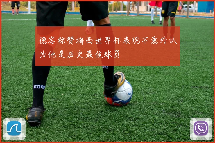 德容称赞梅西世界杯表现不意外认为他是历史最佳球员