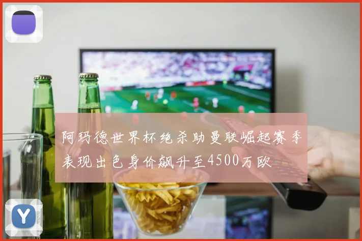 阿玛德世界杯绝杀助曼联崛起赛季表现出色身价飙升至4500万欧