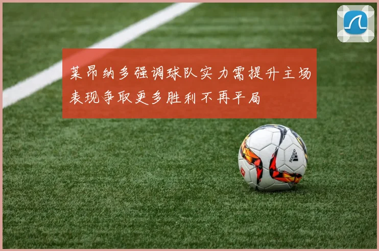 莱昂纳多强调球队实力需提升主场表现争取更多胜利不再平局