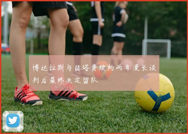博达拉斯与赫塔费续约两年漫长谈判后最终决定留队