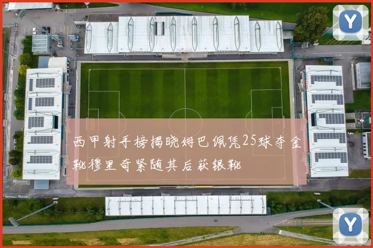 西甲射手榜揭晓姆巴佩凭25球夺金靴穆里奇紧随其后获银靴