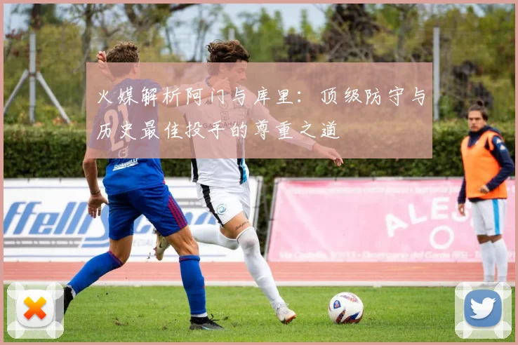 火媒解析阿门与库里：顶级防守与历史最佳投手的尊重之道