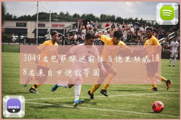 3049名巴萨球迷前往马德里助威188名来自中德俄等国
