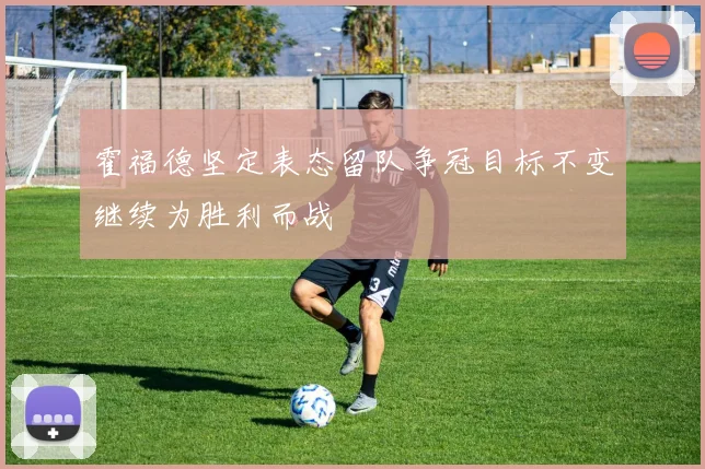 霍福德坚定表态留队争冠目标不变继续为胜利而战