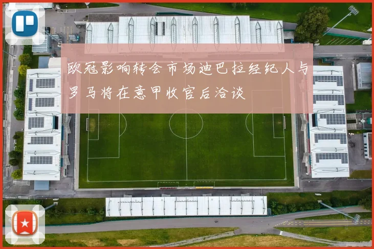 欧冠影响转会市场迪巴拉经纪人与罗马将在意甲收官后洽谈