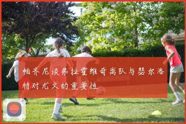 帕齐尼谈弗拉霍维奇离队与瑟尔洛特对尤文的重要性