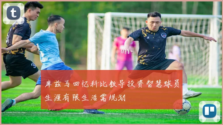 库兹马回忆科比教导投资智慧球员生涯有限生活需规划