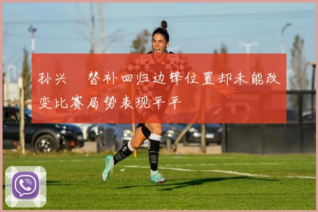 孙兴慜替补回归边锋位置却未能改变比赛局势表现平平